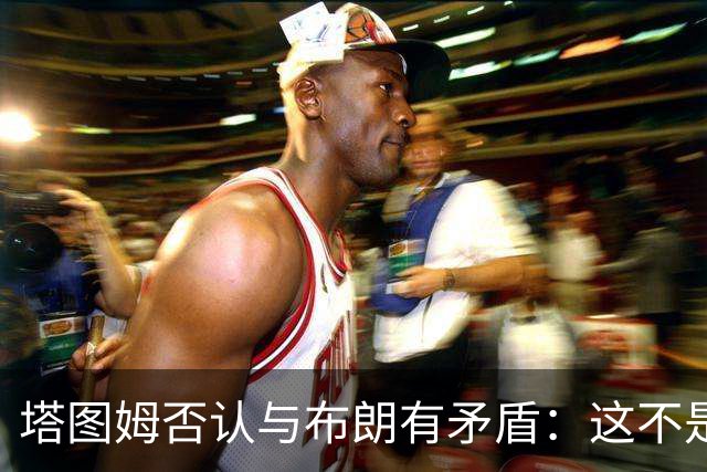 塔图姆否认与布朗有矛盾：这不是奥尼尔和科比